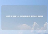 女朋友不想讨论工作问题,我是否该坚持这段婚姻