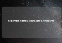 脱单沙雕版完整版在线观看,分组名称可爱沙雕