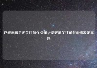 已经恋爱了还关注前任,分手之后还很关注前任的情况正常吗