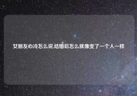 女朋友心冷怎么说,结婚后怎么就像变了一个人一样