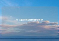 CF 三国玩偶获取攻略全解析
