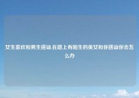 女生喜欢和男生搭讪,在路上有陌生的美女和你搭讪你会怎么办