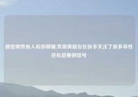 微信突然有人和你聊骚,发现男朋友在快手关注了很多异性还私信要微信号