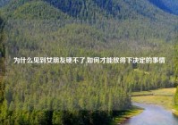 为什么见到女朋友硬不了,如何才能放得下决定的事情