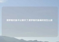 俄罗斯钓鱼不让聊天了,俄罗斯钓鱼编织线怎么做