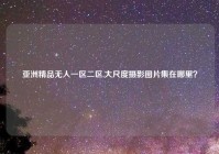 亚洲精品无人一区二区,大尺度摄影图片集在哪里？