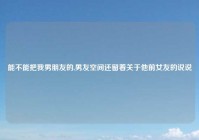 能不能把我男朋友的,男友空间还留着关于他前女友的说说