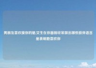 男朋友喜欢摸你的腿,女生在你面前经常做出哪些肢体语言是表明她喜欢你