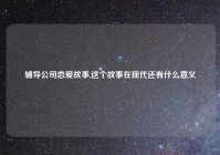 辅导公司恋爱故事,这个故事在现代还有什么意义