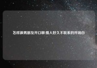 怎样跟男朋友开口聊,情人好久不联系的开场白