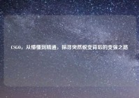 CSGO，从懵懂到精通，探寻突然蜕变背后的变强之路