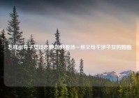 怎样引导子女谈恋爱,如何看待一些父母干涉子女的婚姻