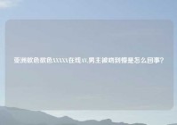 亚洲欲色欲色XXXXX在线AV,男主被吻到懵是怎么回事？