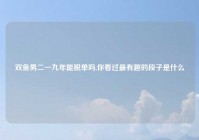 双鱼男二一九年能脱单吗,你看过最有趣的段子是什么