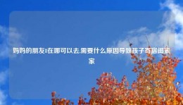 妈妈的朋友8在哪可以去,需要什么原因导致孩子寄宿闺蜜家