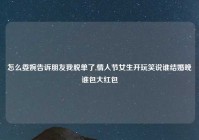 怎么委婉告诉朋友我脱单了,情人节女生开玩笑说谁结婚晚谁包大红包