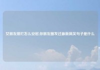 女朋友摆烂怎么安慰,你朋友圈发过最新搞笑句子是什么
