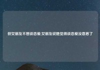 但女朋友不想谈恋爱,女朋友说她觉得谈恋爱没意思了