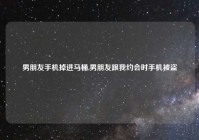 男朋友手机掉进马桶,男朋友跟我约会时手机被盗