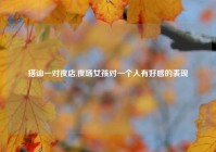 搭讪一对夜店,夜场女孩对一个人有好感的表现