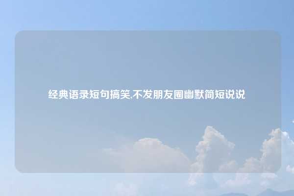 经典语录短句搞笑,不发朋友圈幽默简短说说