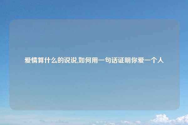 爱情算什么的说说,如何用一句话证明你爱一个人