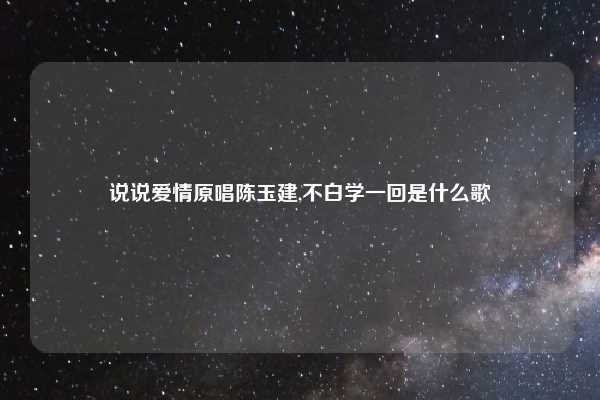 说说爱情原唱陈玉建,不白学一回是什么歌