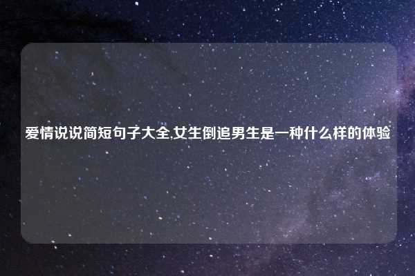 爱情说说简短句子大全,女生倒追男生是一种什么样的体验