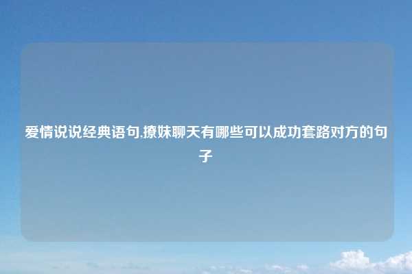 爱情说说经典语句,撩妹聊天有哪些可以成功套路对方的句子
