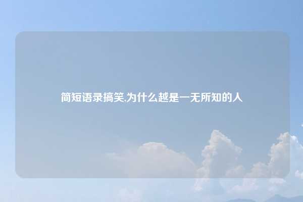 简短语录搞笑,为什么越是一无所知的人