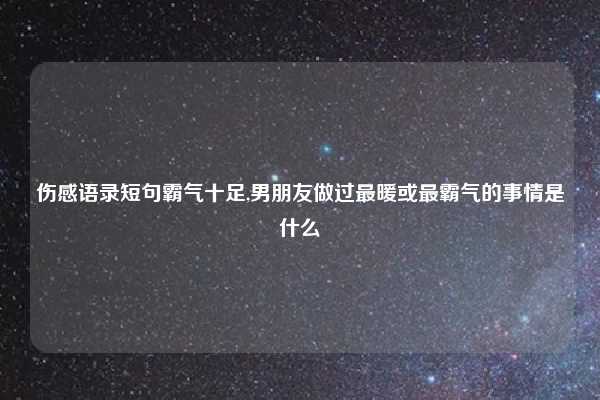 伤感语录短句霸气十足,男朋友做过最暖或最霸气的事情是什么