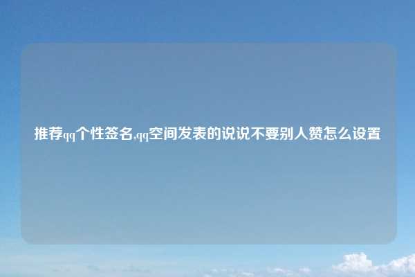 推荐qq个性签名,qq空间发表的说说不要别人赞怎么设置