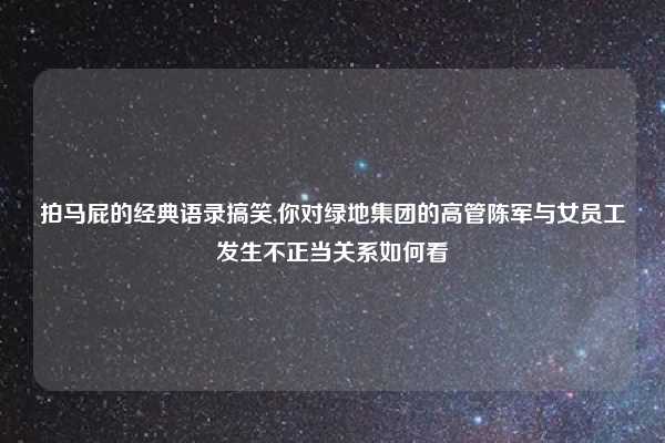 拍马屁的经典语录搞笑,你对绿地集团的高管陈军与女员工发生不正当关系如何看