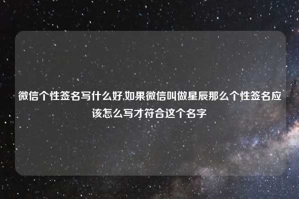 微信个性签名写什么好,如果微信叫做星辰那么个性签名应该怎么写才符合这个名字