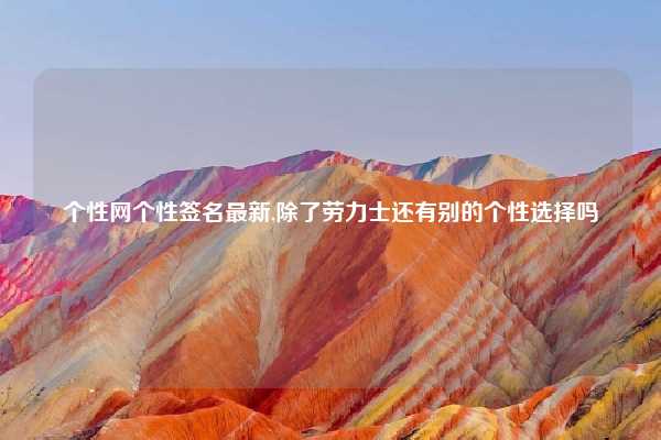 个性网个性签名最新,除了劳力士还有别的个性选择吗