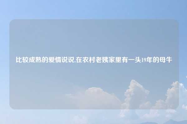 比较成熟的爱情说说,在农村老姨家里有一头19年的母牛