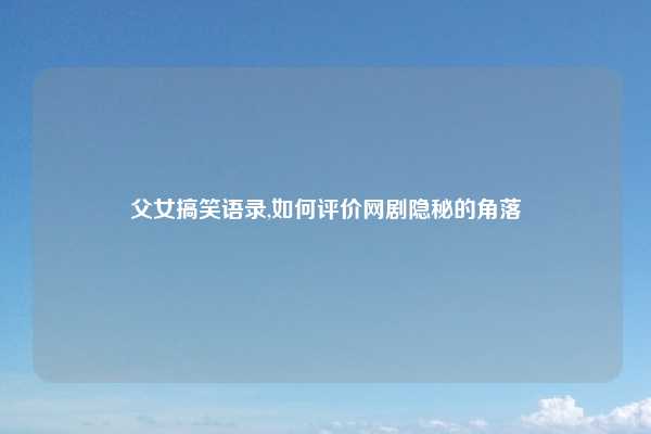 父女搞笑语录,如何评价网剧隐秘的角落