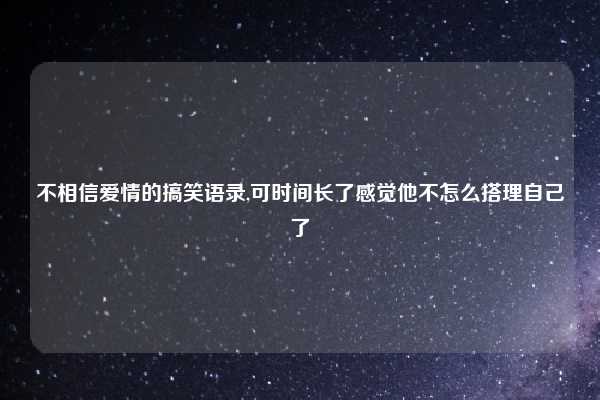 不相信爱情的搞笑语录,可时间长了感觉他不怎么搭理自己了