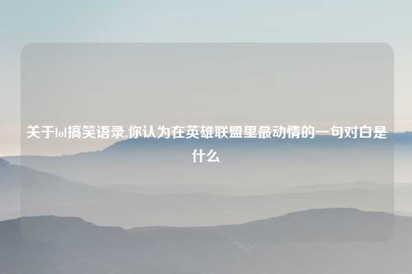 关于lol搞笑语录,你认为在英雄联盟里最动情的一句对白是什么