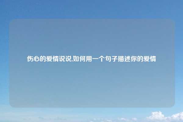 伤心的爱情说说,如何用一个句子描述你的爱情