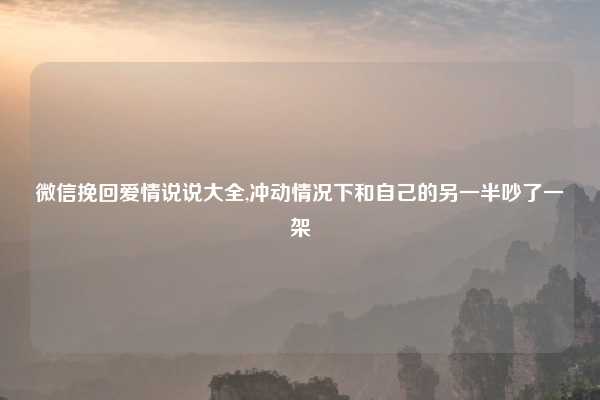 微信挽回爱情说说大全,冲动情况下和自己的另一半吵了一架