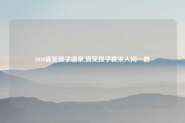 2018搞笑段子语录,搞笑段子我来人间一趟