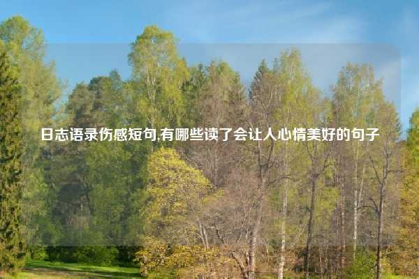 日志语录伤感短句,有哪些读了会让人心情美好的句子