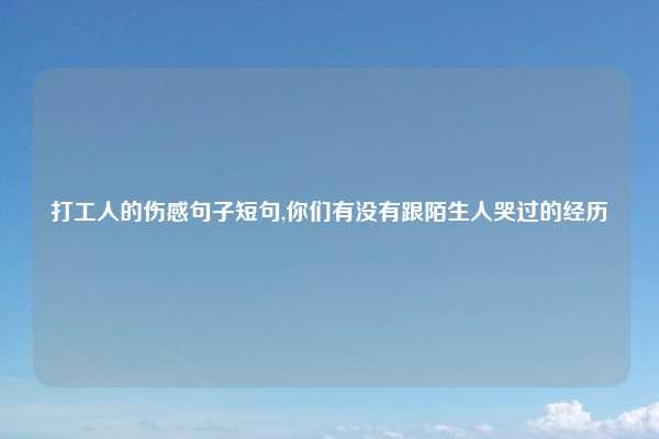 打工人的伤感句子短句,你们有没有跟陌生人哭过的经历
