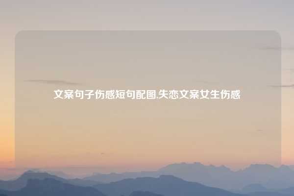 文案句子伤感短句配图,失恋文案女生伤感