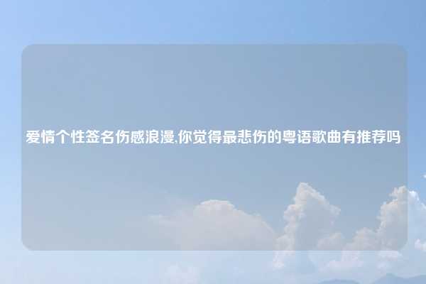 爱情个性签名伤感浪漫,你觉得最悲伤的粤语歌曲有推荐吗