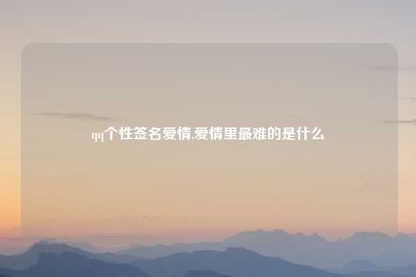 qq个性签名爱情,爱情里最难的是什么