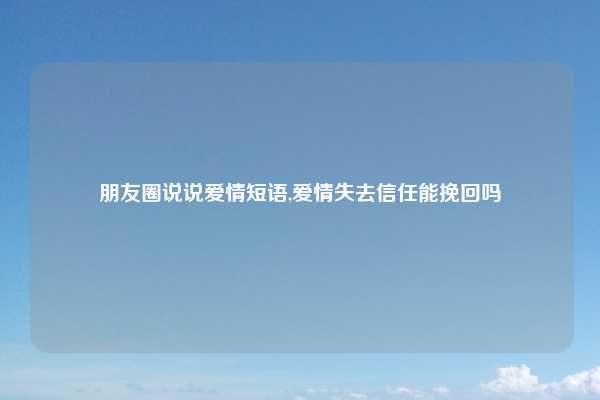 朋友圈说说爱情短语,爱情失去信任能挽回吗