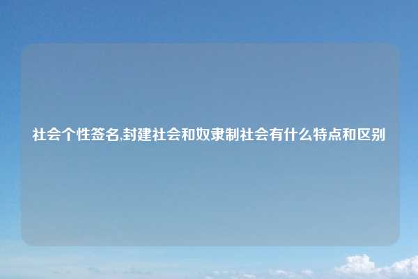社会个性签名,封建社会和奴隶制社会有什么特点和区别