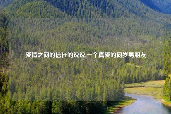 爱情之间的信任的说说,一个真爱的同岁男朋友